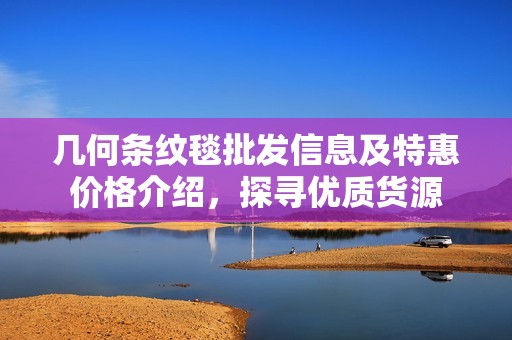 几何条纹毯批发信息及特惠价格介绍，探寻优质货源