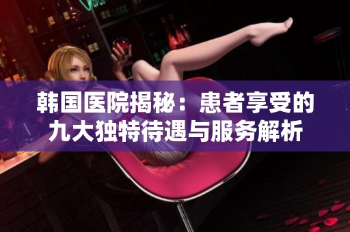 韩国医院揭秘：患者享受的九大独特待遇与服务解析