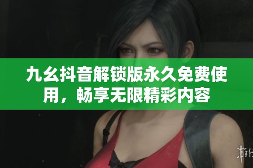 九幺抖音解锁版永久免费使用，畅享无限精彩内容