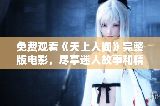 免费观看《天上人间》完整版电影，尽享迷人故事和精彩剧情