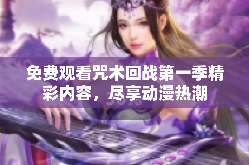 免费观看咒术回战第一季精彩内容，尽享动漫热潮