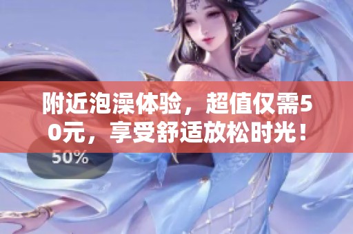 附近泡澡体验，超值仅需50元，享受舒适放松时光！