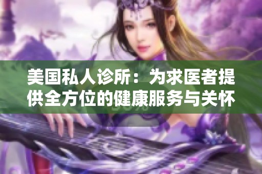 美国私人诊所：为求医者提供全方位的健康服务与关怀