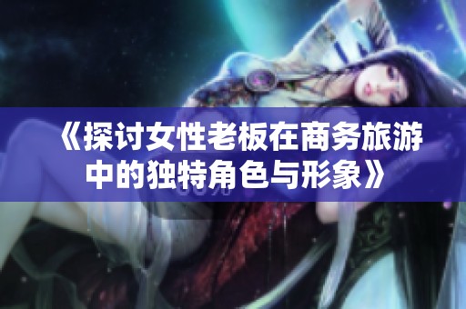 《探讨女性老板在商务旅游中的独特角色与形象》