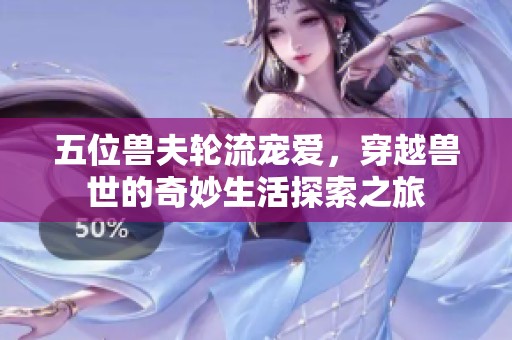 五位兽夫轮流宠爱，穿越兽世的奇妙生活探索之旅