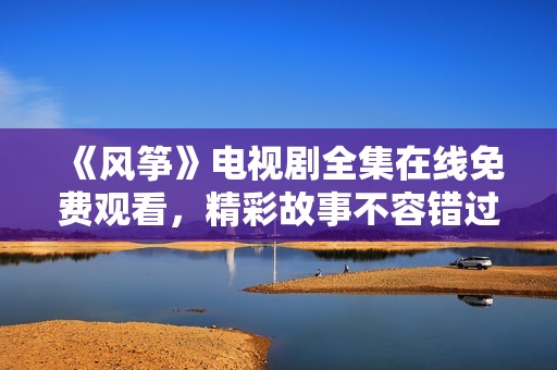 《风筝》电视剧全集在线免费观看，精彩故事不容错过