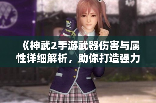 《神武2手游武器伤害与属性详细解析，助你打造强力角色》