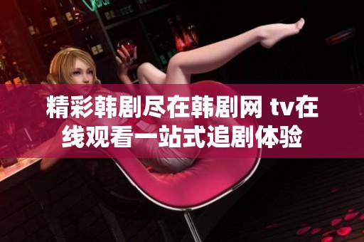 精彩韩剧尽在韩剧网 tv在线观看一站式追剧体验