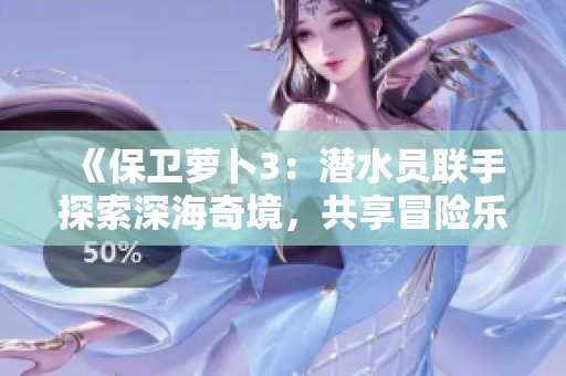 《保卫萝卜3：潜水员联手探索深海奇境，共享冒险乐趣》