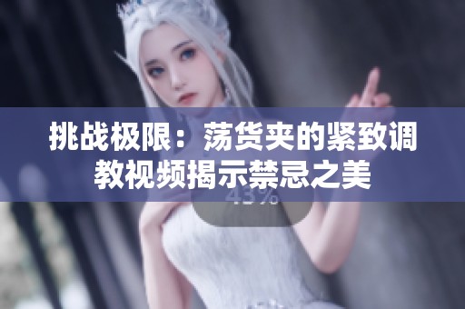挑战极限：荡货夹的紧致调教视频揭示禁忌之美