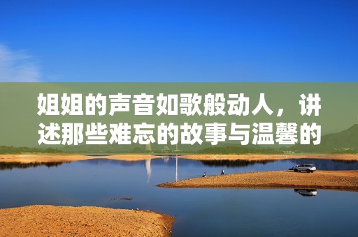 姐姐的声音如歌般动人，讲述那些难忘的故事与温馨的回忆