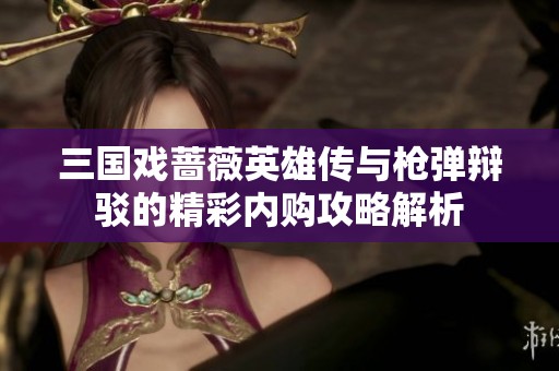 三国戏蔷薇英雄传与枪弹辩驳的精彩内购攻略解析