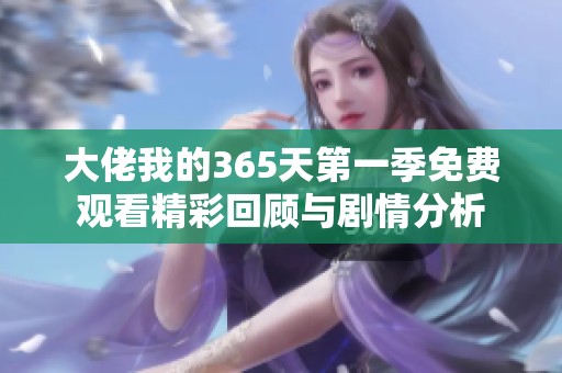 大佬我的365天第一季免费观看精彩回顾与剧情分析