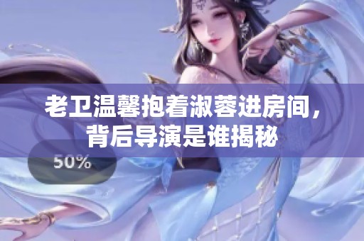 老卫温馨抱着淑蓉进房间，背后导演是谁揭秘