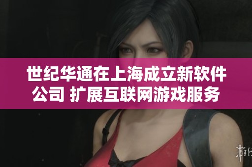 世纪华通在上海成立新软件公司 扩展互联网游戏服务业务