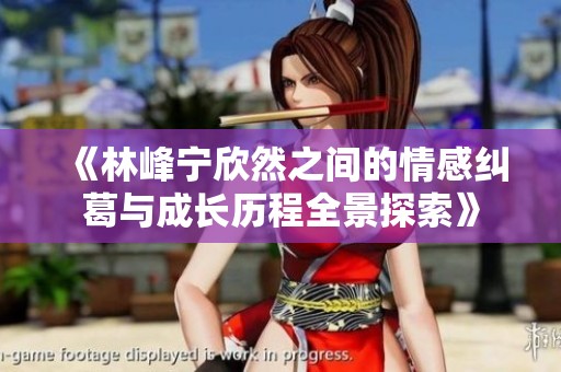 《林峰宁欣然之间的情感纠葛与成长历程全景探索》