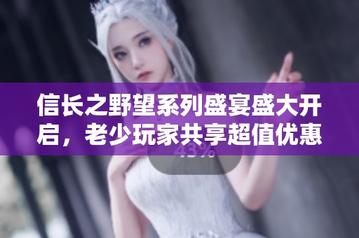 信长之野望系列盛宴盛大开启，老少玩家共享超值优惠盛筵