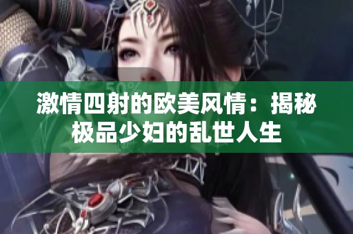 激情四射的欧美风情：揭秘极品少妇的乱世人生