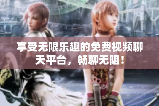 享受无限乐趣的免费视频聊天平台，畅聊无阻！