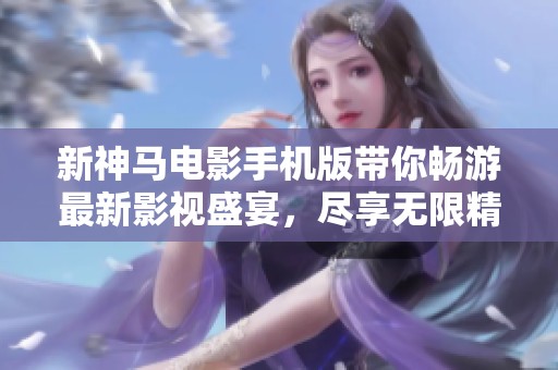 新神马电影手机版带你畅游最新影视盛宴，尽享无限精彩