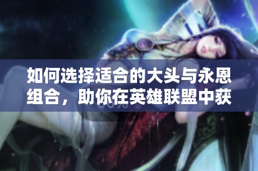 如何选择适合的大头与永恩组合，助你在英雄联盟中获胜