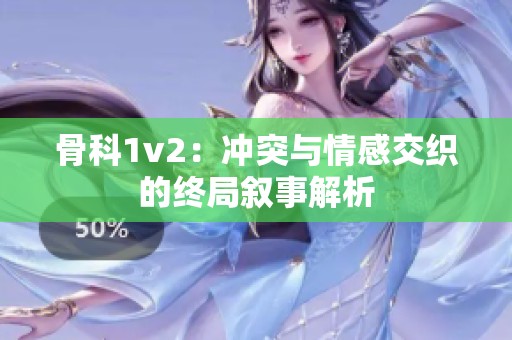 骨科1v2：冲突与情感交织的终局叙事解析