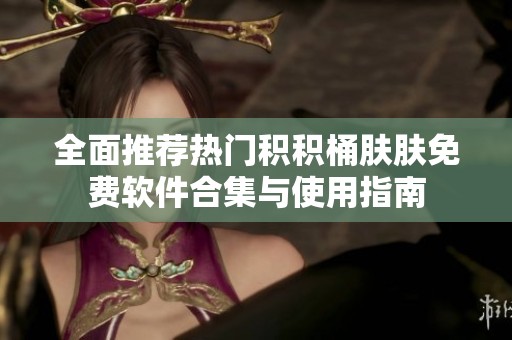全面推荐热门积积桶肤肤免费软件合集与使用指南