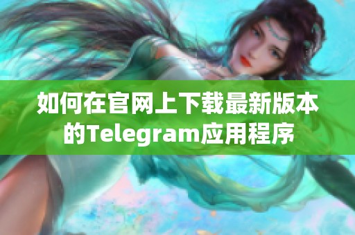 如何在官网上下载最新版本的Telegram应用程序