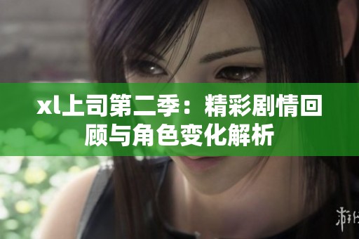 xl上司第二季：精彩剧情回顾与角色变化解析