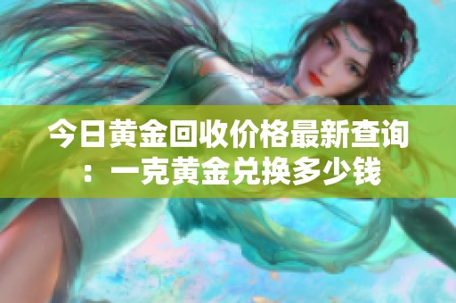 今日黄金回收价格最新查询：一克黄金兑换多少钱