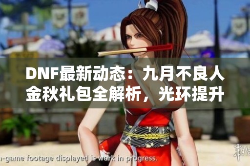 DNF最新动态：九月不良人金秋礼包全解析，光环提升明显并可追忆天空