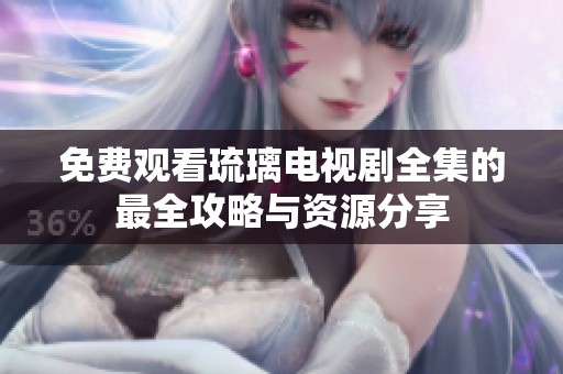 免费观看琉璃电视剧全集的最全攻略与资源分享