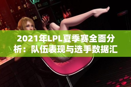 2021年LPL夏季赛全面分析：队伍表现与选手数据汇总