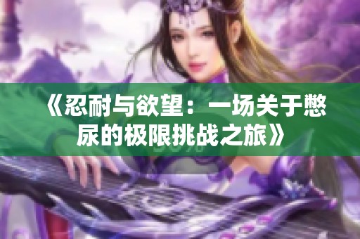 《忍耐与欲望：一场关于憋尿的极限挑战之旅》
