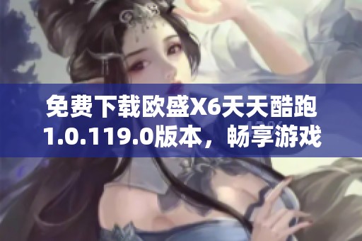 免费下载欧盛X6天天酷跑1.0.119.0版本，畅享游戏乐趣