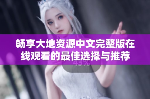畅享大地资源中文完整版在线观看的最佳选择与推荐