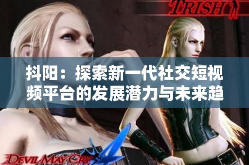 抖阳：探索新一代社交短视频平台的发展潜力与未来趋势