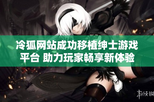 冷狐网站成功移植绅士游戏平台 助力玩家畅享新体验