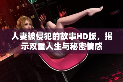 人妻被侵犯的故事HD版，揭示双重人生与秘密情感