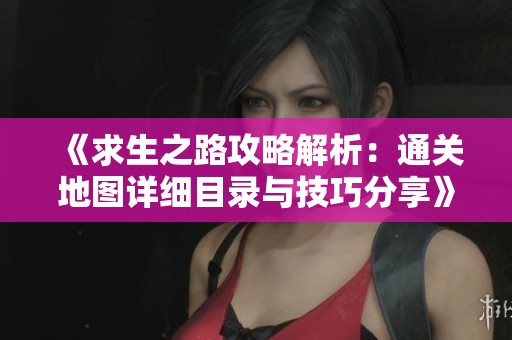 《求生之路攻略解析：通关地图详细目录与技巧分享》
