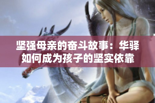 坚强母亲的奋斗故事：华驿如何成为孩子的坚实依靠