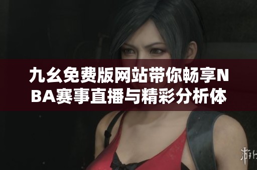 九幺免费版网站带你畅享NBA赛事直播与精彩分析体验