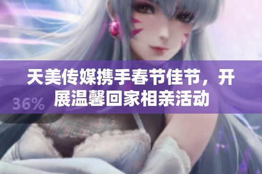 天美传媒携手春节佳节，开展温馨回家相亲活动