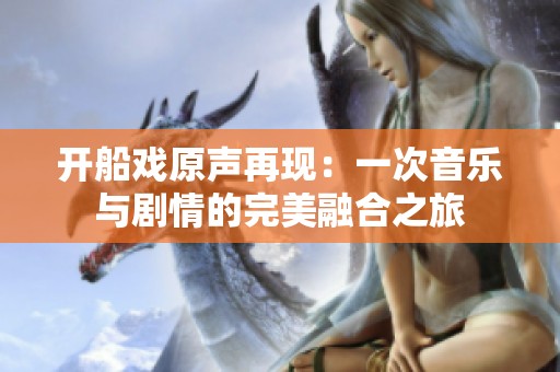 开船戏原声再现：一次音乐与剧情的完美融合之旅