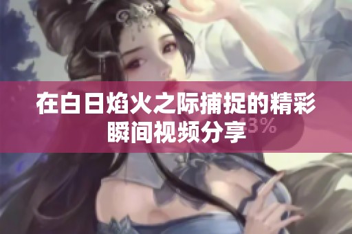 在白日焰火之际捕捉的精彩瞬间视频分享