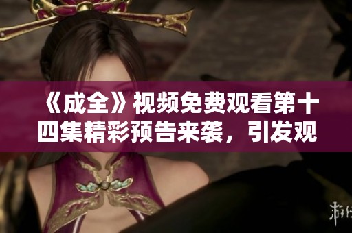 《成全》视频免费观看第十四集精彩预告来袭，引发观众热议！