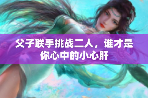 父子联手挑战二人，谁才是你心中的小心肝