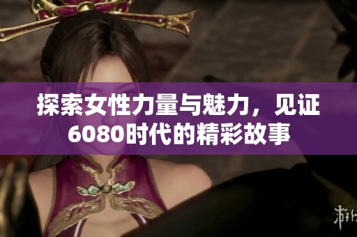 探索女性力量与魅力，见证6080时代的精彩故事