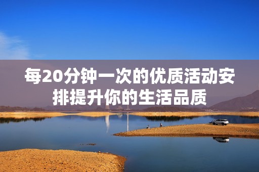 每20分钟一次的优质活动安排提升你的生活品质