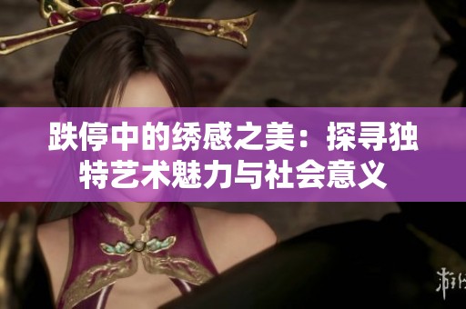 跌停中的绣感之美：探寻独特艺术魅力与社会意义